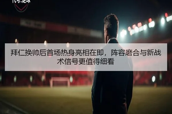 拜仁换帅后首场热身亮相在即，阵容磨合与新战术信号更值得细看