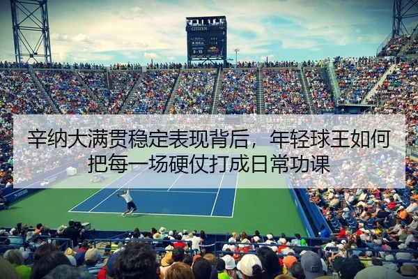 辛纳大满贯稳定表现背后，年轻球王如何把每一场硬仗打成日常功课