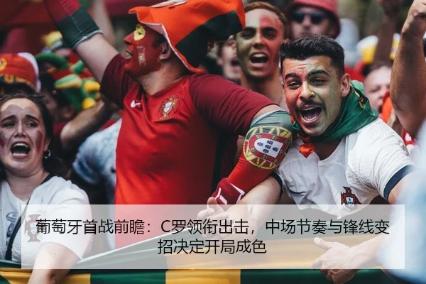 葡萄牙首战前瞻：C罗领衔出击，中场节奏与锋线变招决定开局成色